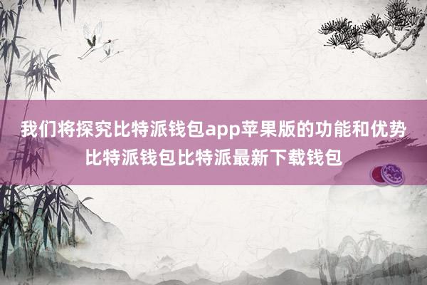 我们将探究比特派钱包app苹果版的功能和优势比特派钱包比特派最新下载钱包