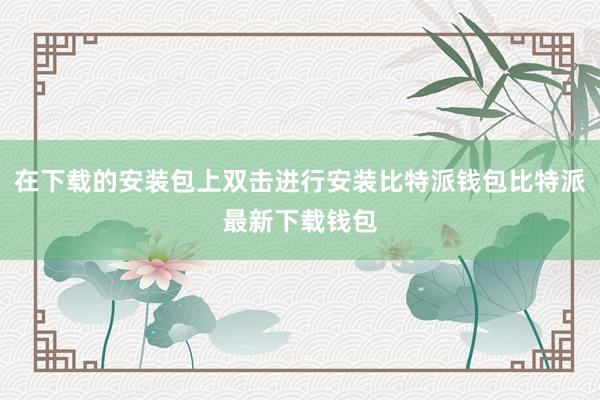 在下载的安装包上双击进行安装比特派钱包比特派最新下载钱包