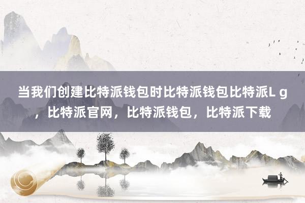 当我们创建比特派钱包时比特派钱包比特派L g，比特派官网，比特派钱包，比特派下载