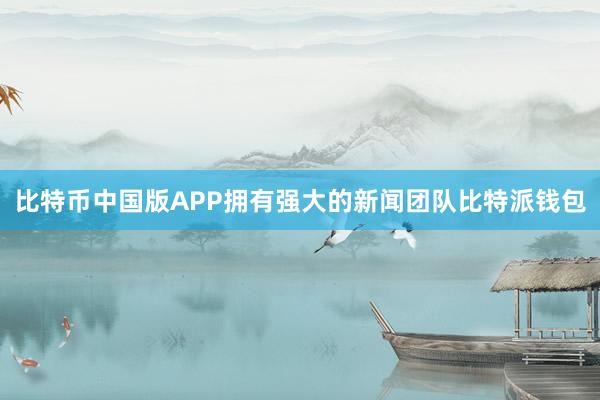 比特币中国版APP拥有强大的新闻团队比特派钱包