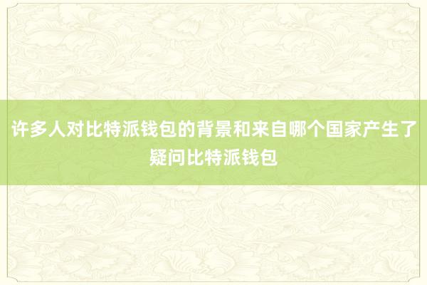 许多人对比特派钱包的背景和来自哪个国家产生了疑问比特派钱包