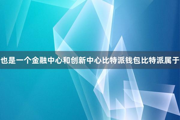 也是一个金融中心和创新中心比特派钱包比特派属于