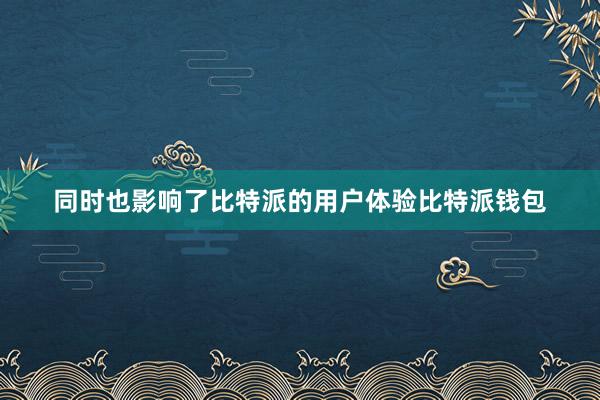 同时也影响了比特派的用户体验比特派钱包