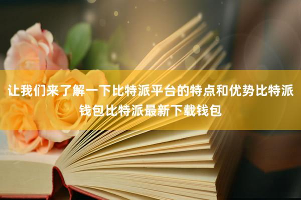 让我们来了解一下比特派平台的特点和优势比特派钱包比特派最新下载钱包