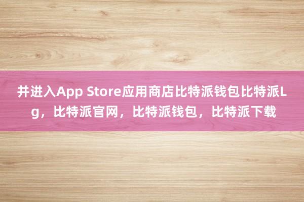 并进入App Store应用商店比特派钱包比特派L g，比特派官网，比特派钱包，比特派下载