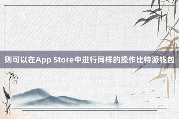 则可以在App Store中进行同样的操作比特派钱包