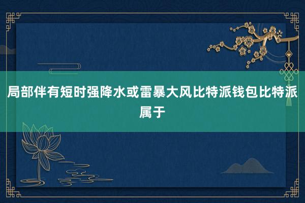 局部伴有短时强降水或雷暴大风比特派钱包比特派属于