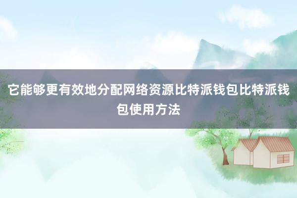 它能够更有效地分配网络资源比特派钱包比特派钱包使用方法