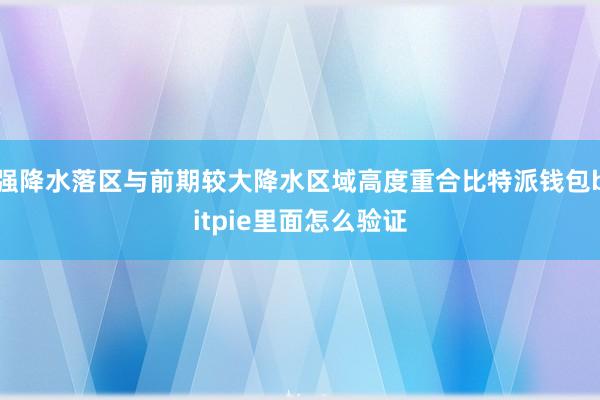 强降水落区与前期较大降水区域高度重合比特派钱包bitpie里面怎么验证