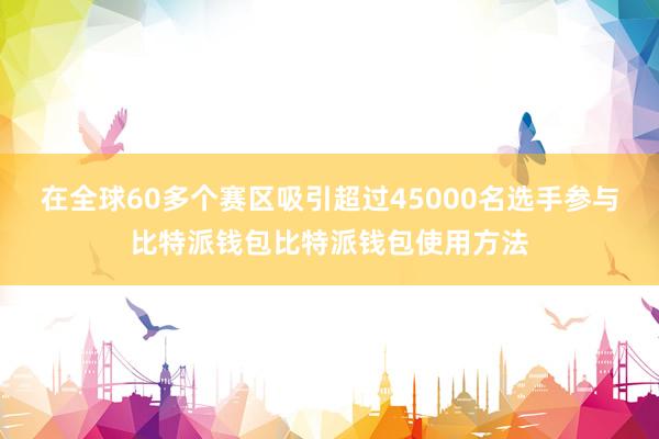 在全球60多个赛区吸引超过45000名选手参与比特派钱包比特派钱包使用方法