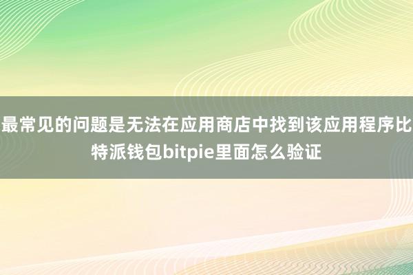 最常见的问题是无法在应用商店中找到该应用程序比特派钱包bitpie里面怎么验证