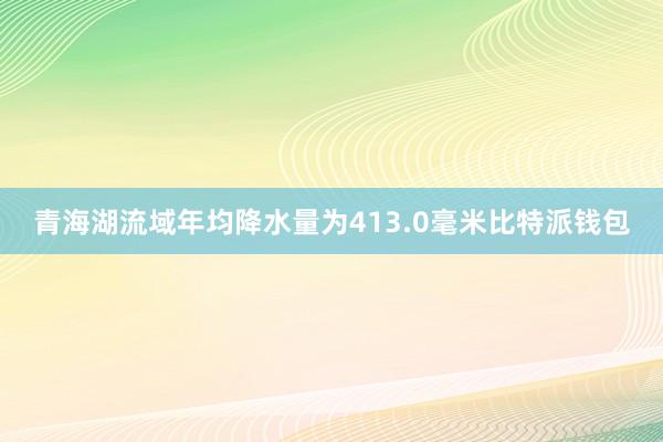 青海湖流域年均降水量为413.0毫米比特派钱包