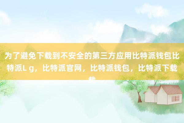 为了避免下载到不安全的第三方应用比特派钱包比特派L g，比特派官网，比特派钱包，比特派下载