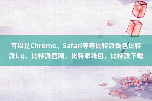 可以是Chrome、Safari等等比特派钱包比特派L g，比特派官网，比特派钱包，比特派下载