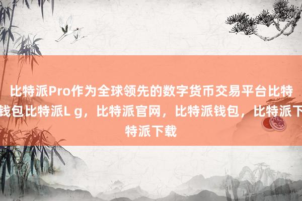 比特派Pro作为全球领先的数字货币交易平台比特派钱包比特派L g，比特派官网，比特派钱包，比特派下载