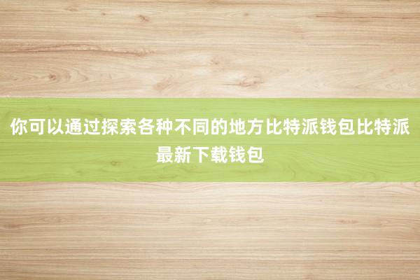 你可以通过探索各种不同的地方比特派钱包比特派最新下载钱包