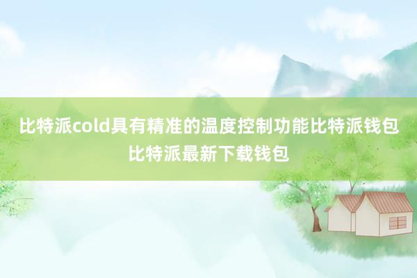 比特派cold具有精准的温度控制功能比特派钱包比特派最新下载钱包