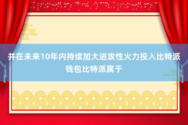 并在未来10年内持续加大进攻性火力投入比特派钱包比特派属于