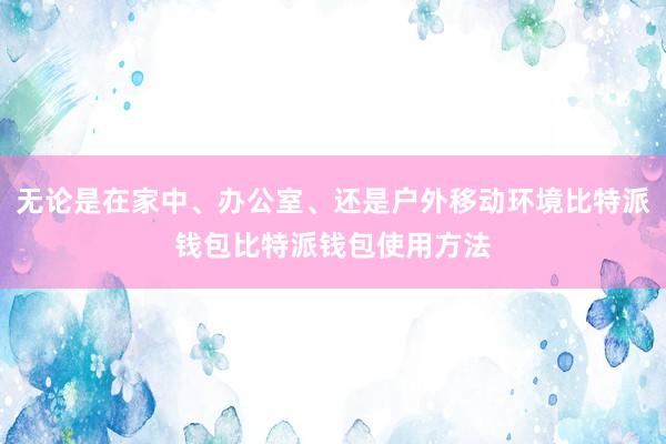 无论是在家中、办公室、还是户外移动环境比特派钱包比特派钱包使用方法