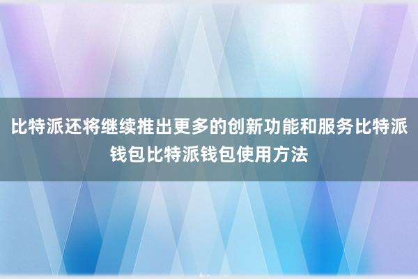 比特派还将继续推出更多的创新功能和服务比特派钱包比特派钱包使用方法