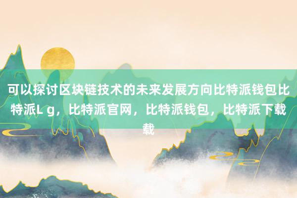 可以探讨区块链技术的未来发展方向比特派钱包比特派L g，比特派官网，比特派钱包，比特派下载