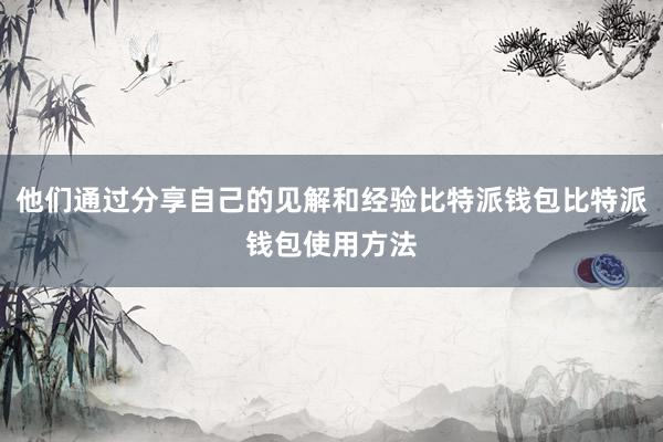 他们通过分享自己的见解和经验比特派钱包比特派钱包使用方法