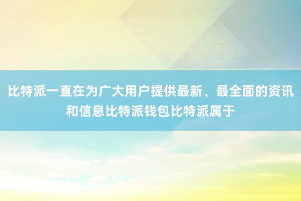 比特派一直在为广大用户提供最新、最全面的资讯和信息比特派钱包比特派属于