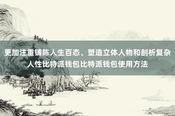 更加注重铺陈人生百态、塑造立体人物和剖析复杂人性比特派钱包比特派钱包使用方法