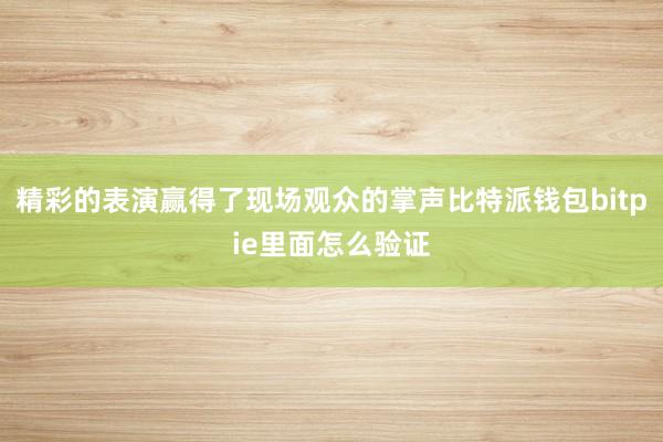 精彩的表演赢得了现场观众的掌声比特派钱包bitpie里面怎么验证