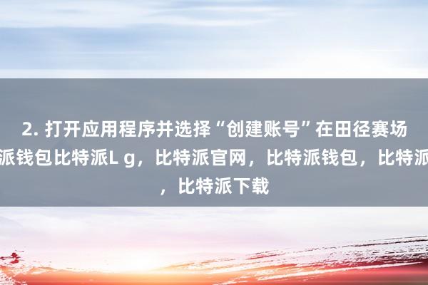 2. 打开应用程序并选择“创建账号”在田径赛场比特派钱包比特派L g，比特派官网，比特派钱包，比特派下载