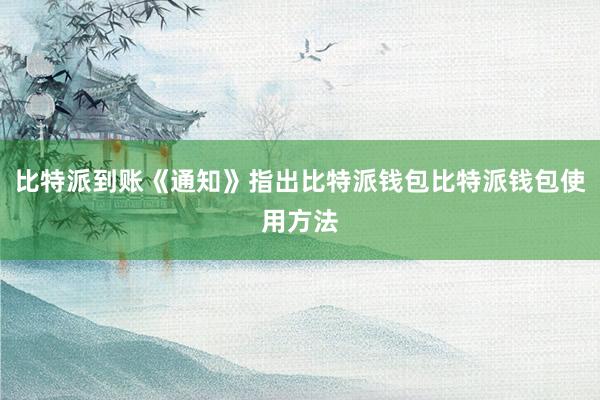 比特派到账《通知》指出比特派钱包比特派钱包使用方法