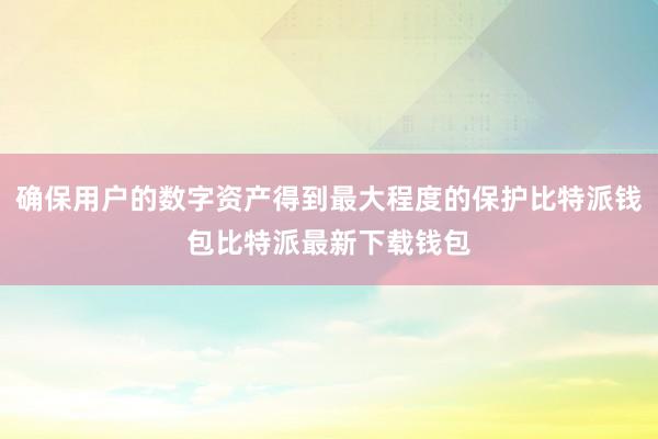 确保用户的数字资产得到最大程度的保护比特派钱包比特派最新下载钱包