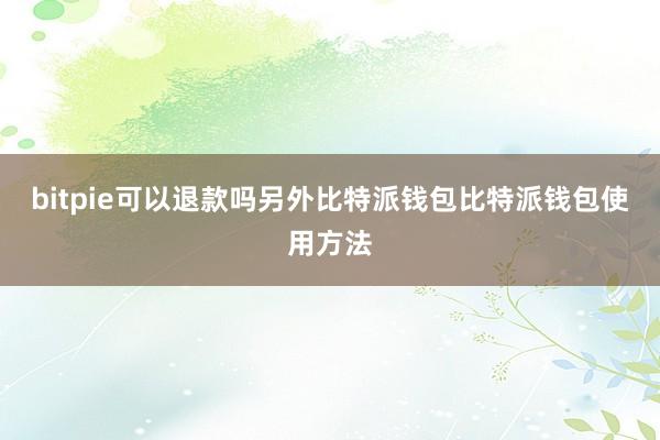 bitpie可以退款吗另外比特派钱包比特派钱包使用方法