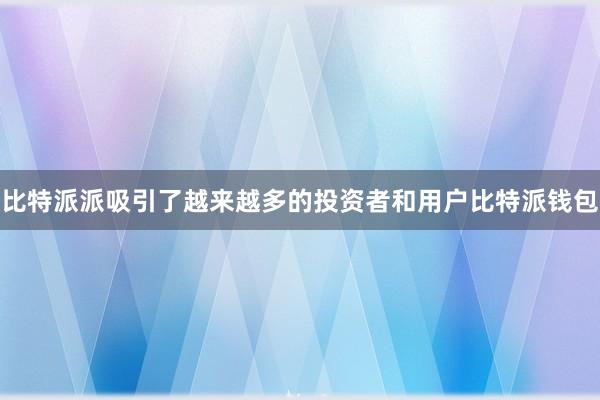 比特派派吸引了越来越多的投资者和用户比特派钱包