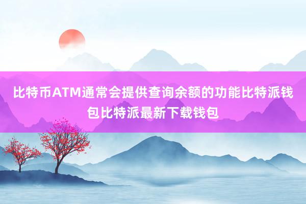 比特币ATM通常会提供查询余额的功能比特派钱包比特派最新下载钱包