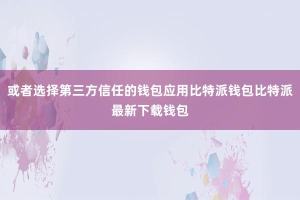 或者选择第三方信任的钱包应用比特派钱包比特派最新下载钱包