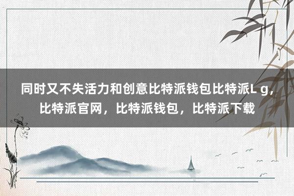 同时又不失活力和创意比特派钱包比特派L g，比特派官网，比特派钱包，比特派下载