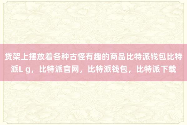 货架上摆放着各种古怪有趣的商品比特派钱包比特派L g，比特派官网，比特派钱包，比特派下载