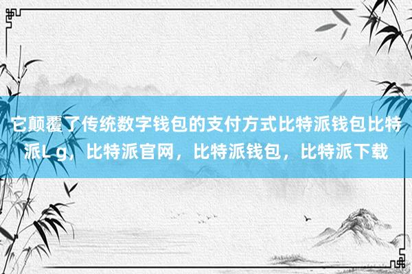 它颠覆了传统数字钱包的支付方式比特派钱包比特派L g，比特派官网，比特派钱包，比特派下载