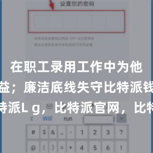 在职工录用工作中为他人谋取利益；廉洁底线失守比特派钱包比特派L g，比特派官网，比特派钱包，比特派下载