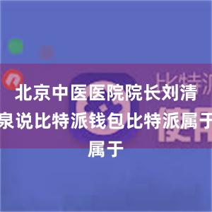 北京中医医院院长刘清泉说比特派钱包比特派属于