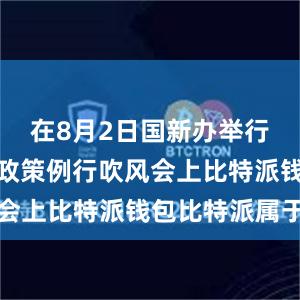 在8月2日国新办举行的国务院政策例行吹风会上比特派钱包比特派属于