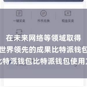 在未来网络等领域取得了一系列世界领先的成果比特派钱包比特派钱包使用方法