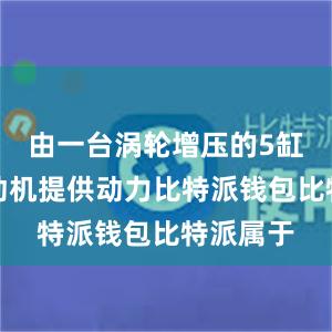 由一台涡轮增压的5缸柴油发动机提供动力比特派钱包比特派属于