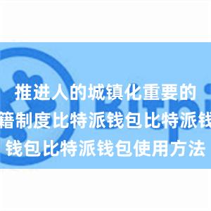 推进人的城镇化重要的环节在户籍制度比特派钱包比特派钱包使用方法