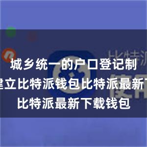 城乡统一的户口登记制度全面建立比特派钱包比特派最新下载钱包