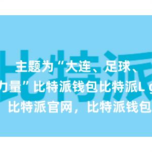 主题为“大连、足球、信心、力量”比特派钱包比特派L g，比特派官网，比特派钱包，比特派下载