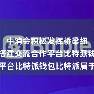 中消会积极发挥桥梁纽带作用、搭建交流合作平台比特派钱包比特派属于