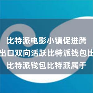 比特派电影小镇促进跨境电商进出口双向活跃比特派钱包比特派属于