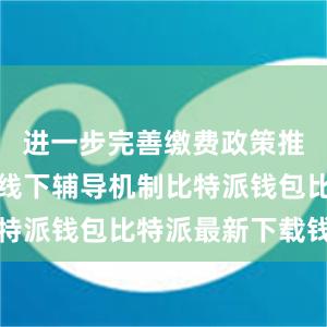 进一步完善缴费政策推送和线上线下辅导机制比特派钱包比特派最新下载钱包